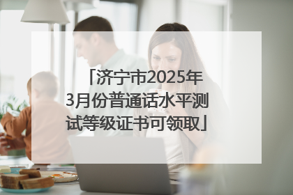 济宁市2025年3月份普通话水平测试等级证书可领取