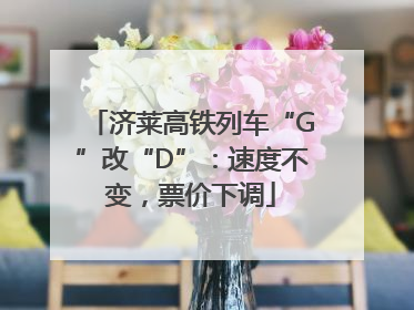 济莱高铁列车“G”改“D”：速度不变，票价下调
