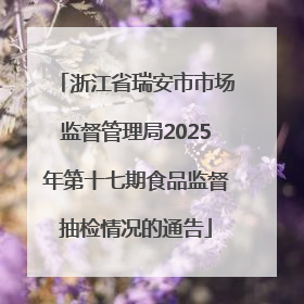 浙江省瑞安市市场监督管理局2025年第十七期食品监督抽检情况的通告