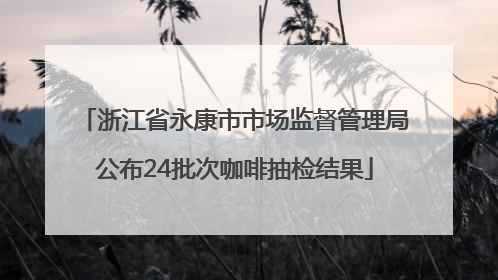 浙江省永康市市场监督管理局公布24批次咖啡抽检结果