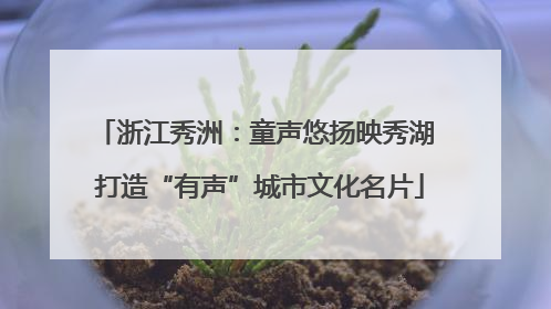 浙江秀洲：童声悠扬映秀湖 打造“有声”城市文化名片