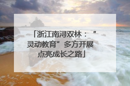 浙江南浔双林：“灵动教育”多方开展 点亮成长之路