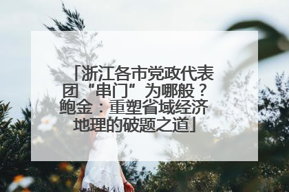 浙江各市党政代表团“串门”为哪般？鲍金：重塑省域经济地理的破题之道