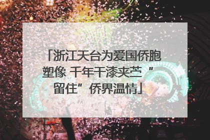 浙江天台为爱国侨胞塑像 千年干漆夹苎“留住”侨界温情