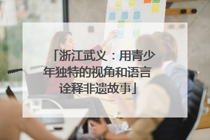 浙江武义：用青少年独特的视角和语言诠释非遗故事