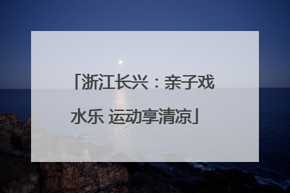 浙江长兴：亲子戏水乐 运动享清凉