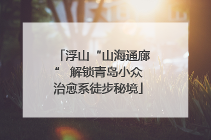 浮山“山海通廊” 解锁青岛小众治愈系徒步秘境
