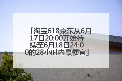 淘宝618京东从6月17日20:00开始持续至6月18日24:00的28小时内最便宜