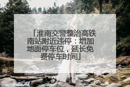 淮南交警整治高铁南站附近违停：增加地面停车位，延长免费停车时间