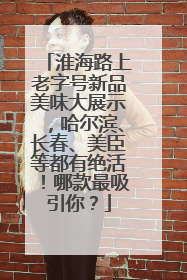淮海路上老字号新品美味大展示，哈尔滨、长春、美臣等都有绝活！哪款最吸引你？