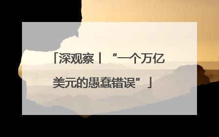 深观察丨“一个万亿美元的愚蠢错误”