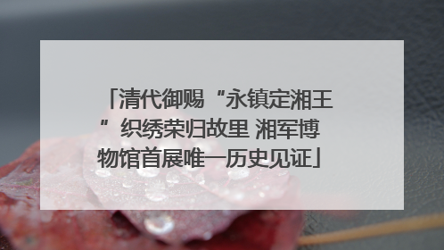 清代御赐“永镇定湘王”织绣荣归故里 湘军博物馆首展唯一历史见证