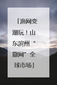 渔网变潮玩！山东滨州“撒网”全球市场