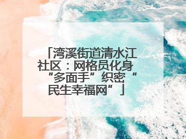 湾溪街道清水江社区：网格员化身“多面手”织密“民生幸福网”