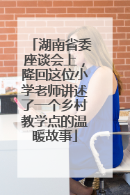 湖南省委座谈会上，隆回这位小学老师讲述了一个乡村教学点的温暖故事