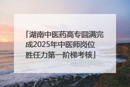 湖南中医药高专圆满完成2025年中医师岗位胜任力第一阶梯考核