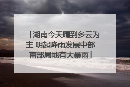 湖南今天晴到多云为主 明起降雨发展中部南部局地有大暴雨
