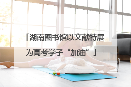 湖南图书馆以文献特展为高考学子“加油”