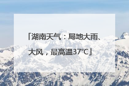 湖南天气：局地大雨、大风，最高温37℃
