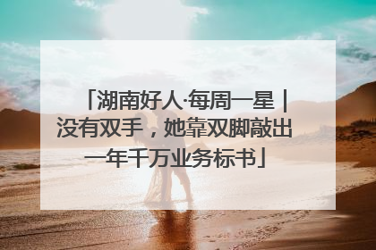湖南好人·每周一星｜没有双手，她靠双脚敲出一年千万业务标书