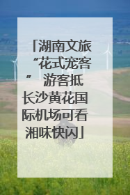 湖南文旅“花式宠客” 游客抵长沙黄花国际机场可看湘味快闪