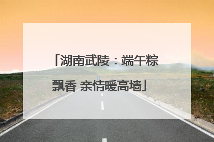 湖南武陵：端午粽飘香 亲情暖高墙
