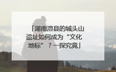 湖南澧县的城头山遗址如何成为“文化地标”？一探究竟