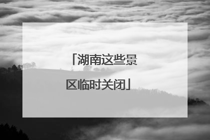 湖南这些景区临时关闭