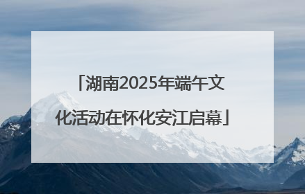 湖南2025年端午文化活动在怀化安江启幕
