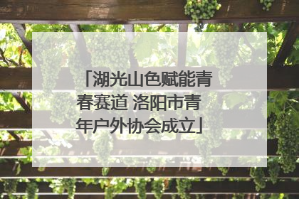 湖光山色赋能青春赛道 洛阳市青年户外协会成立