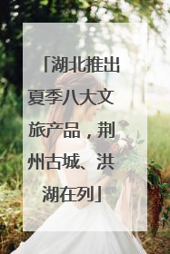湖北推出夏季八大文旅产品，荆州古城、洪湖在列