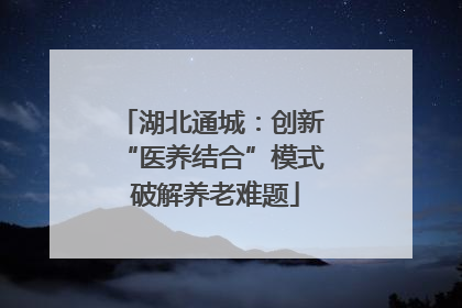 湖北通城：创新 “医养结合”模式 破解养老难题