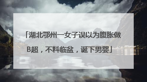 湖北鄂州一女子误以为腹胀做B超，不料临盆，诞下男婴