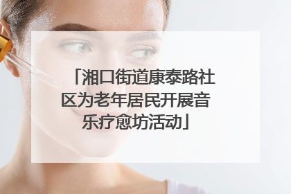 湘口街道康泰路社区为老年居民开展音乐疗愈坊活动