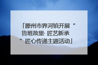 滕州市界河镇开展“鲁班故里· 匠艺新承”匠心传递主题活动