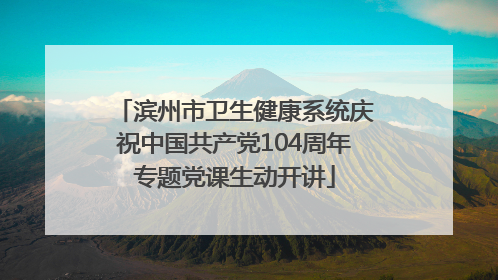 滨州市卫生健康系统庆祝中国共产党104周年专题党课生动开讲
