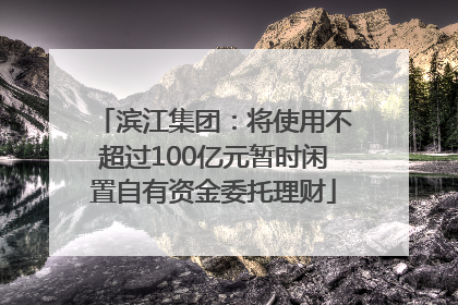 滨江集团：将使用不超过100亿元暂时闲置自有资金委托理财