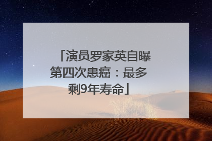 演员罗家英自曝第四次患癌：最多剩9年寿命