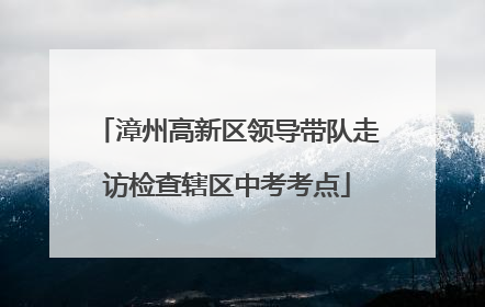 漳州高新区领导带队走访检查辖区中考考点