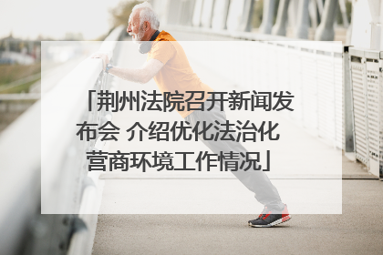 荆州法院召开新闻发布会 介绍优化法治化营商环境工作情况