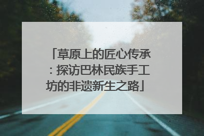 草原上的匠心传承：探访巴林民族手工坊的非遗新生之路