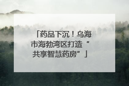药品下沉！乌海市海勃湾区打造“共享智慧药房”