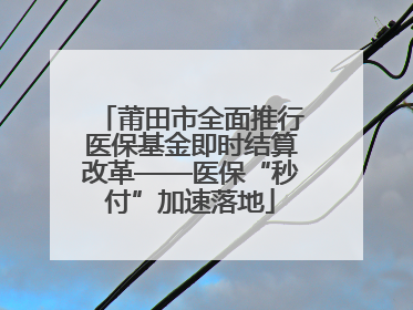莆田市全面推行医保基金即时结算改革——医保“秒付”加速落地
