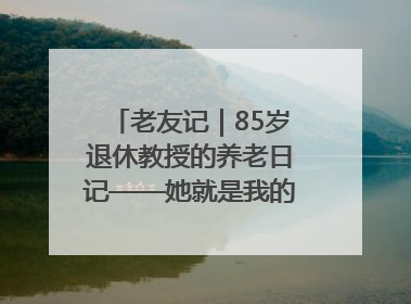 老友记｜85岁退休教授的养老日记——她就是我的“绿野仙庄”