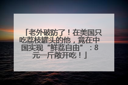 老外破防了！在美国只吃荔枝罐头的他，竟在中国实现“鲜荔自由”：8元一斤敞开吃！