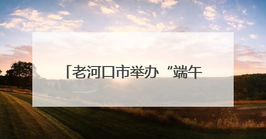老河口市举办“端午粽香传古韵 非遗华彩展新姿”展演活动