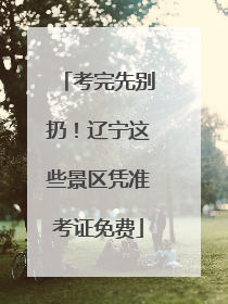 考完先别扔！辽宁这些景区凭准考证免费