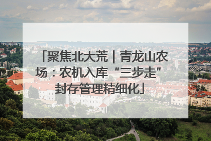 聚焦北大荒｜青龙山农场：农机入库“三步走” 封存管理精细化