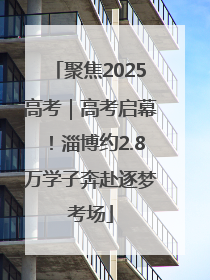聚焦2025高考｜高考启幕！淄博约2.8万学子奔赴逐梦考场