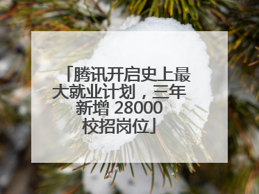 腾讯开启史上最大就业计划，三年新增 28000校招岗位